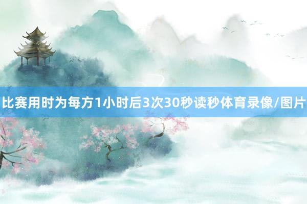 比赛用时为每方1小时后3次30秒读秒体育录像/图片