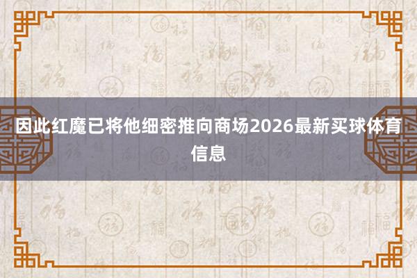 因此红魔已将他细密推向商场2026最新买球体育信息