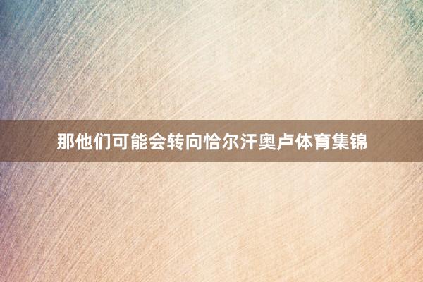 那他们可能会转向恰尔汗奥卢体育集锦