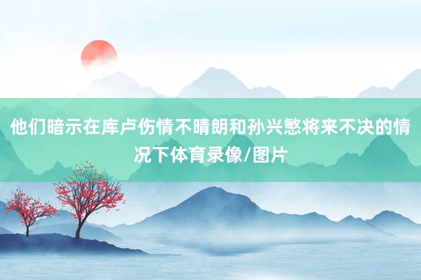 他们暗示在库卢伤情不晴朗和孙兴慜将来不决的情况下体育录像/图片