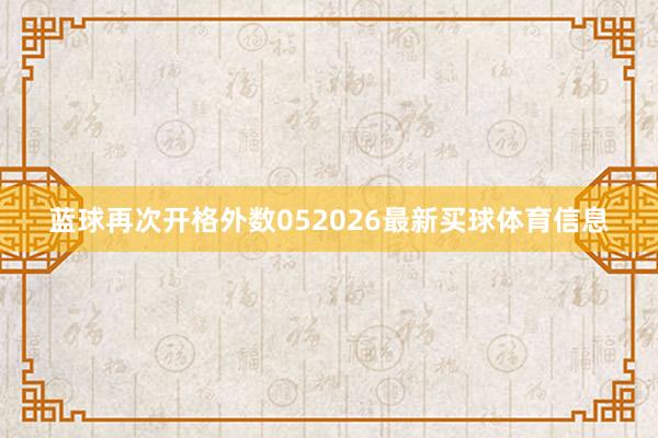 蓝球再次开格外数052026最新买球体育信息