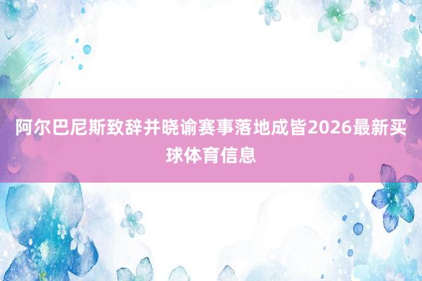 阿尔巴尼斯致辞并晓谕赛事落地成皆2026最新买球体育信息