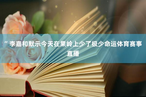 ”李嘉和默示今天在果岭上少了极少命运体育赛事直播