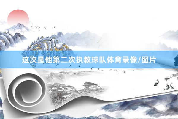 这次是他第二次执教球队体育录像/图片