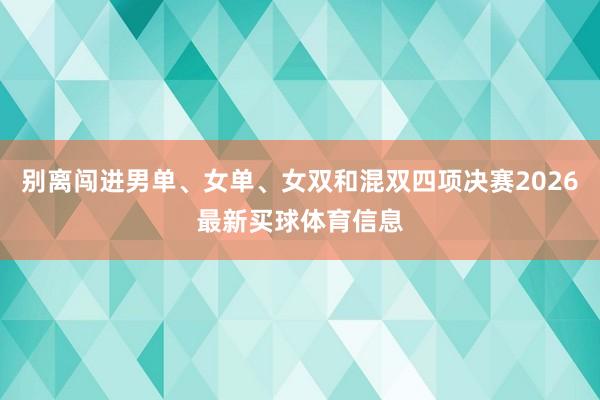别离闯进男单、女单、女双和混双四项决赛2026最新买球体育信息