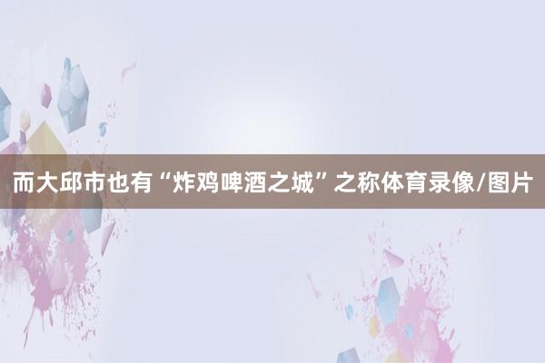 而大邱市也有“炸鸡啤酒之城”之称体育录像/图片