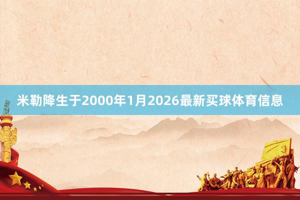 米勒降生于2000年1月2026最新买球体育信息