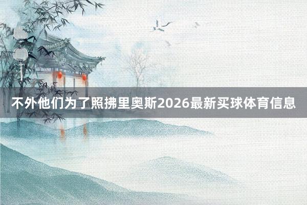 不外他们为了照拂里奥斯2026最新买球体育信息