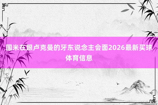 国米在跟卢克曼的牙东说念主会面2026最新买球体育信息