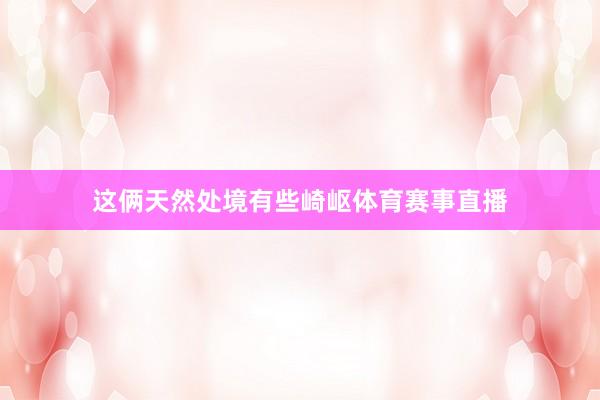 这俩天然处境有些崎岖体育赛事直播