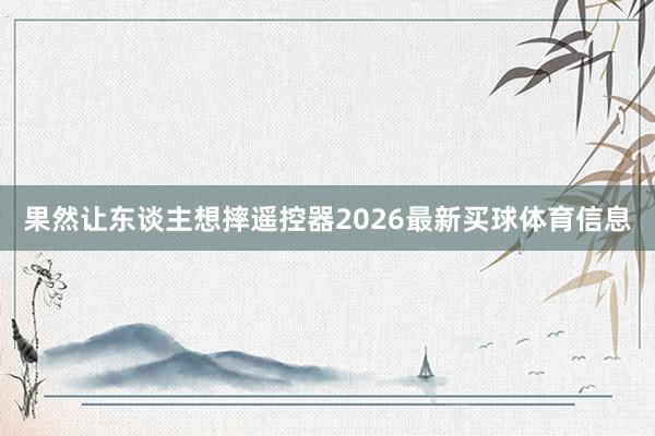 果然让东谈主想摔遥控器2026最新买球体育信息