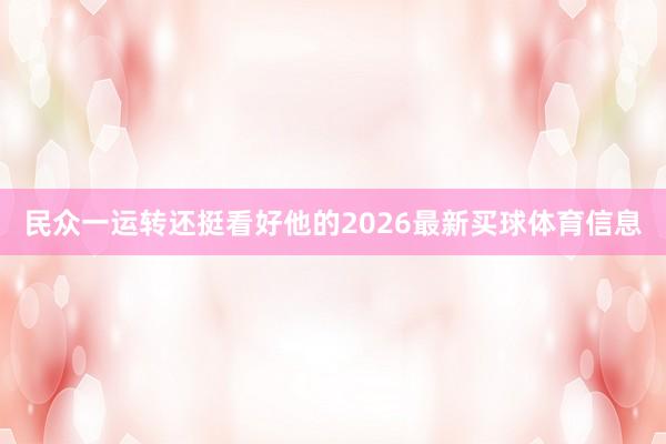 民众一运转还挺看好他的2026最新买球体育信息