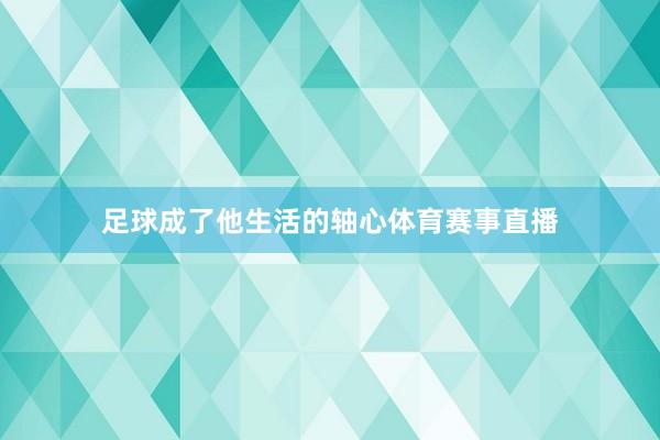 足球成了他生活的轴心体育赛事直播