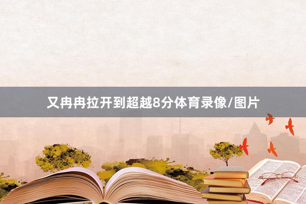 又冉冉拉开到超越8分体育录像/图片