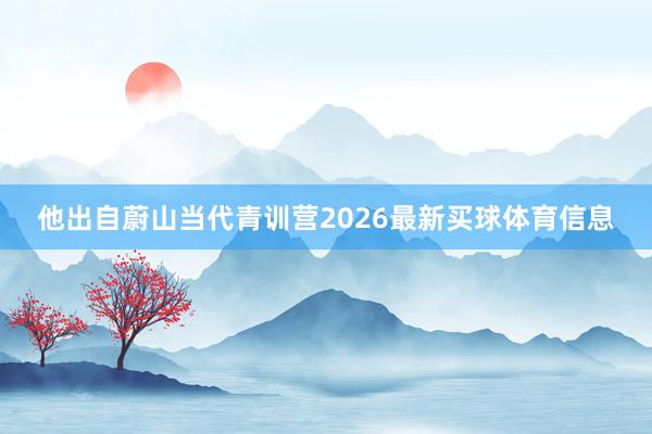 他出自蔚山当代青训营2026最新买球体育信息
