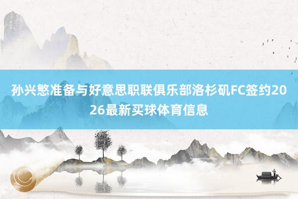 孙兴慜准备与好意思职联俱乐部洛杉矶FC签约2026最新买球体育信息