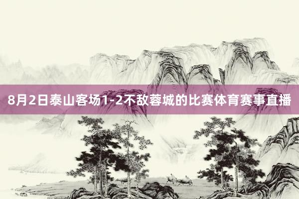 8月2日泰山客场1-2不敌蓉城的比赛体育赛事直播