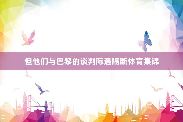 但他们与巴黎的谈判际遇隔断体育集锦