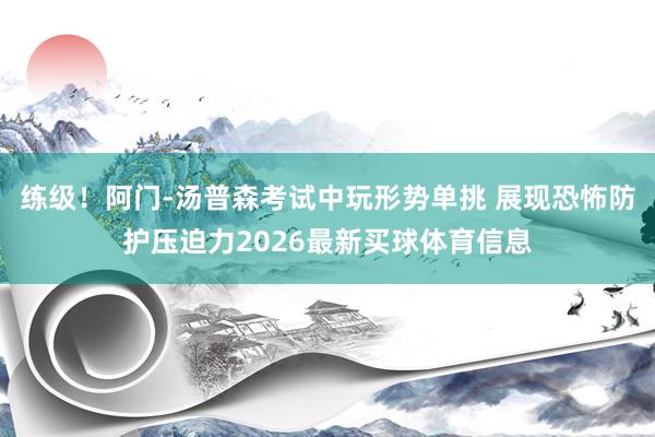 练级！阿门-汤普森考试中玩形势单挑 展现恐怖防护压迫力2026最新买球体育信息