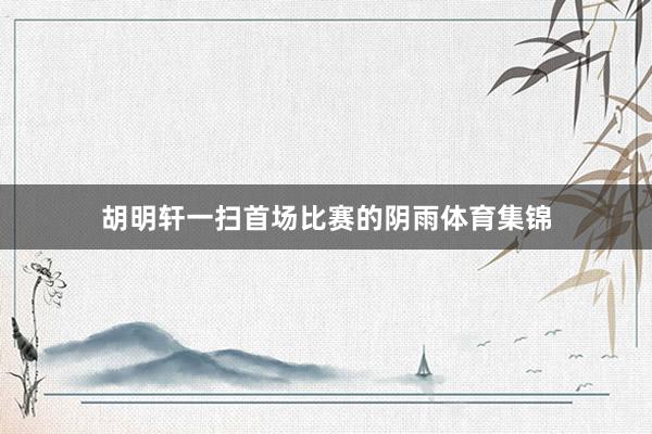 胡明轩一扫首场比赛的阴雨体育集锦