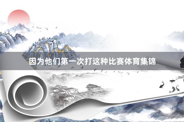 因为他们第一次打这种比赛体育集锦