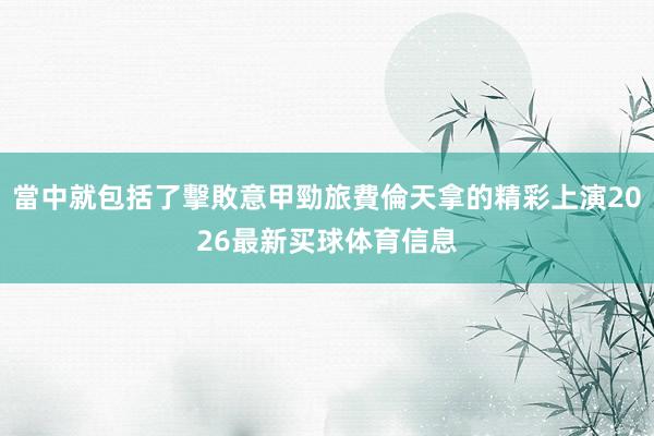 當中就包括了擊敗意甲勁旅費倫天拿的精彩上演2026最新买球体育信息