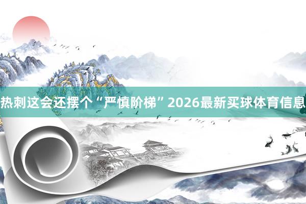 热刺这会还摆个“严慎阶梯”2026最新买球体育信息