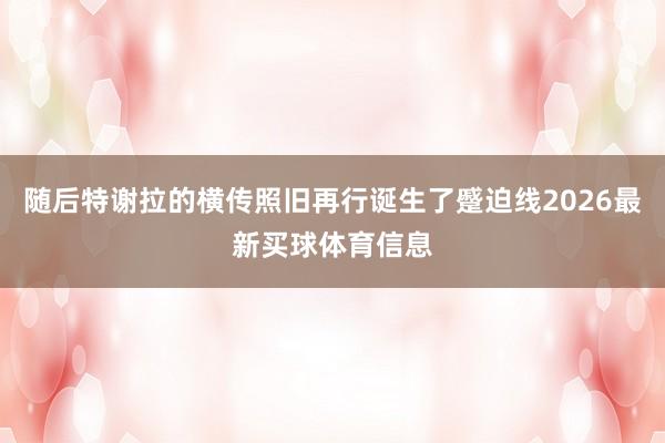 随后特谢拉的横传照旧再行诞生了蹙迫线2026最新买球体育信息