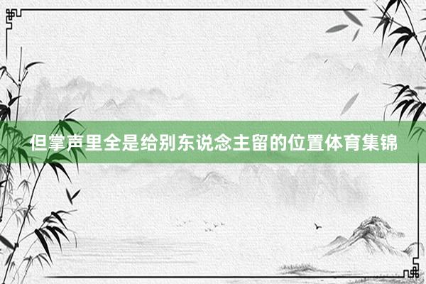 但掌声里全是给别东说念主留的位置体育集锦