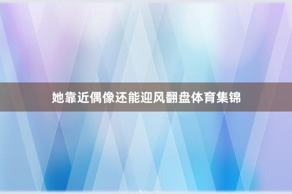 她靠近偶像还能迎风翻盘体育集锦