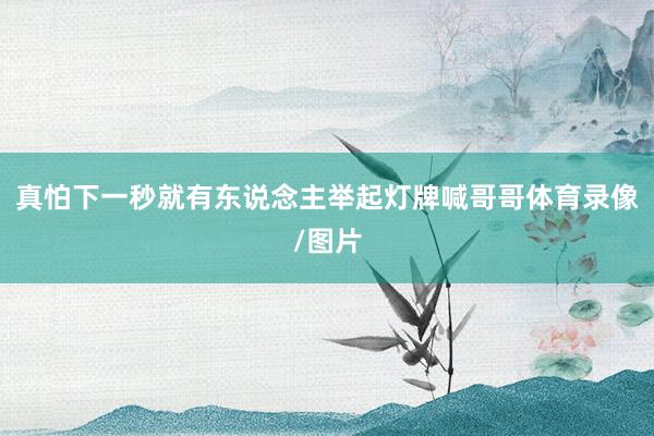 真怕下一秒就有东说念主举起灯牌喊哥哥体育录像/图片