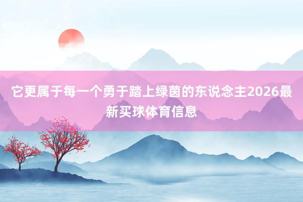 它更属于每一个勇于踏上绿茵的东说念主2026最新买球体育信息