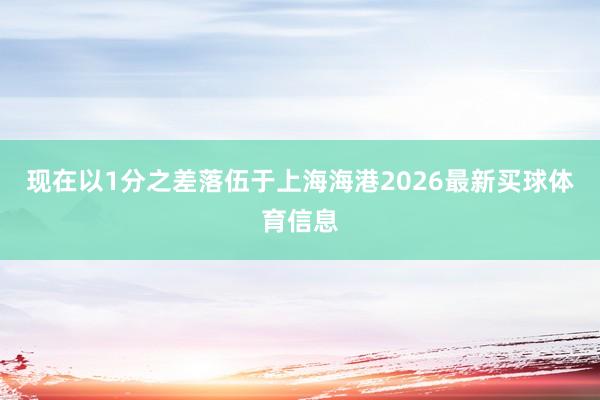 现在以1分之差落伍于上海海港2026最新买球体育信息