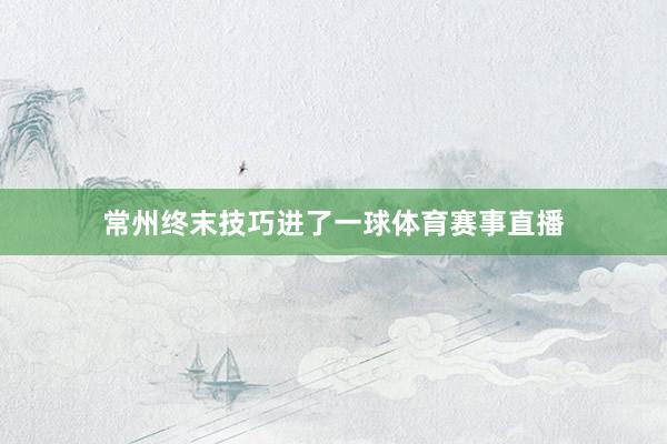 常州终末技巧进了一球体育赛事直播