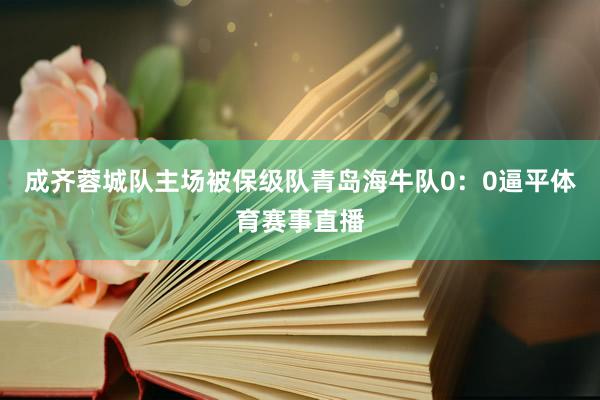 成齐蓉城队主场被保级队青岛海牛队0:0逼平体育赛事直播
