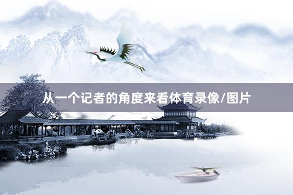 从一个记者的角度来看体育录像/图片