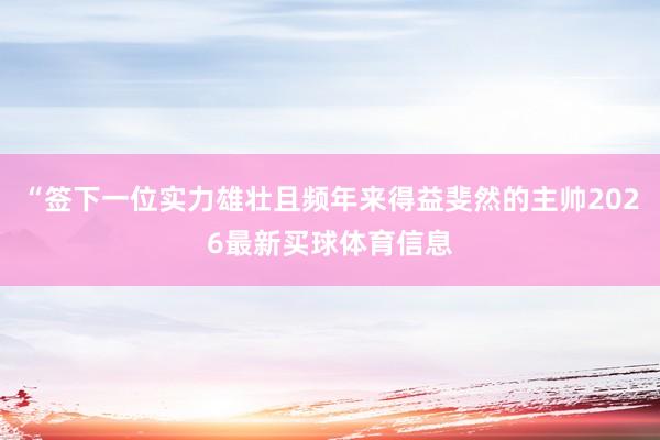 “签下一位实力雄壮且频年来得益斐然的主帅2026最新买球体育信息