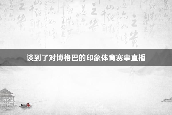 谈到了对博格巴的印象体育赛事直播
