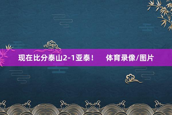 现在比分泰山2-1亚泰! 体育录像/图片