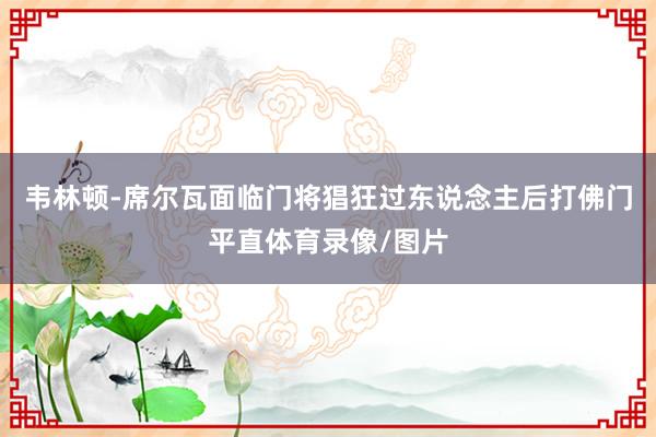 韦林顿-席尔瓦面临门将猖狂过东说念主后打佛门平直体育录像/图片