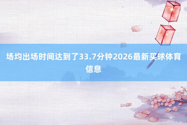 场均出场时间达到了33.7分钟2026最新买球体育信息