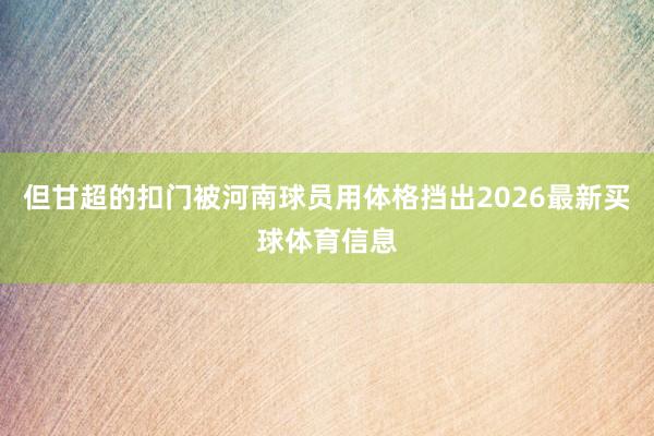 但甘超的扣门被河南球员用体格挡出2026最新买球体育信息