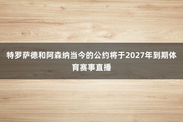 特罗萨德和阿森纳当今的公约将于2027年到期体育赛事直播