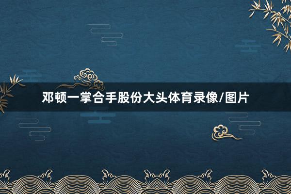 邓顿一掌合手股份大头体育录像/图片