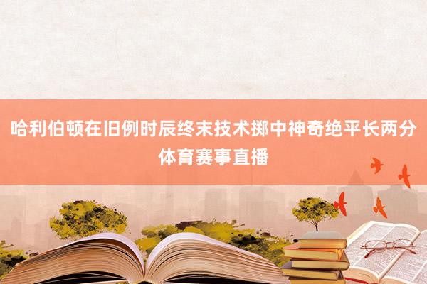 哈利伯顿在旧例时辰终末技术掷中神奇绝平长两分体育赛事直播