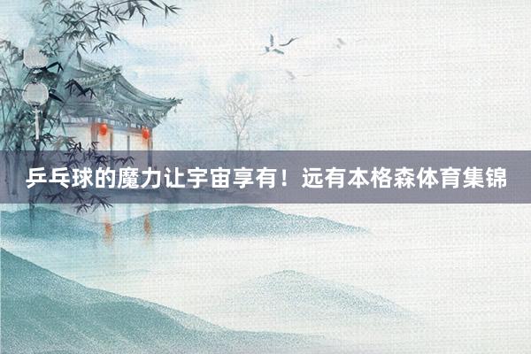 乒乓球的魔力让宇宙享有!远有本格森体育集锦