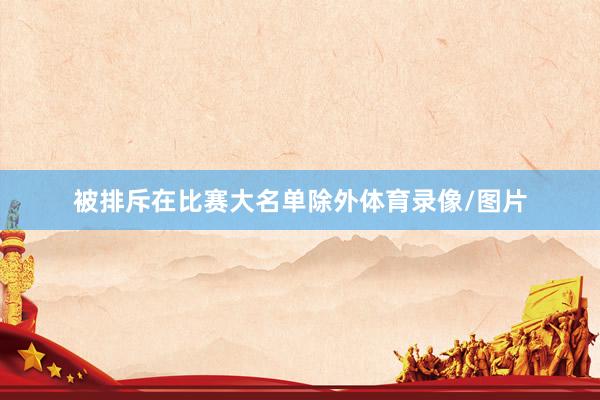被排斥在比赛大名单除外体育录像/图片