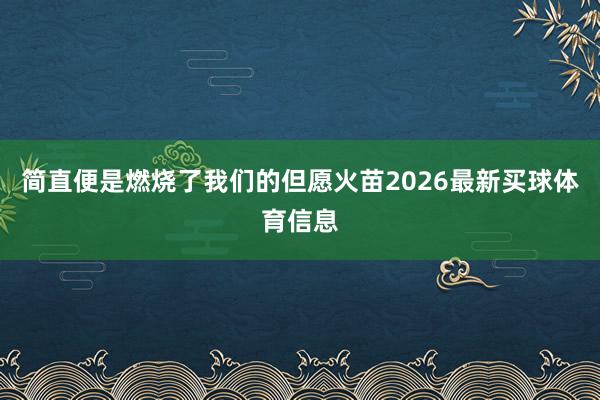 简直便是燃烧了我们的但愿火苗2026最新买球体育信息