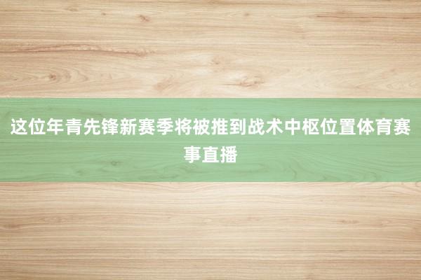 这位年青先锋新赛季将被推到战术中枢位置体育赛事直播