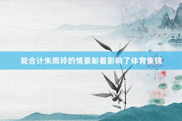 我合计朱雨玲的情景彰着影响了体育集锦